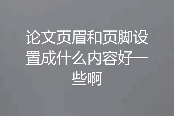 论文页眉和页脚设置成什么内容好一些啊