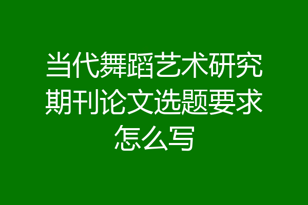 当代舞蹈艺术研究期刊论文选题要求怎么写