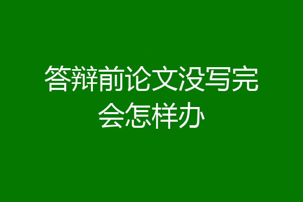 答辩前论文没写完会怎样办