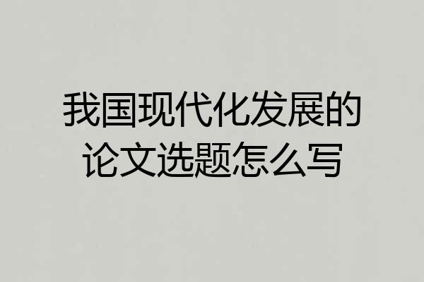 我国现代化发展的论文选题怎么写