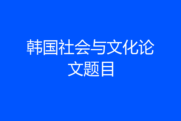 韩国社会与文化论文题目