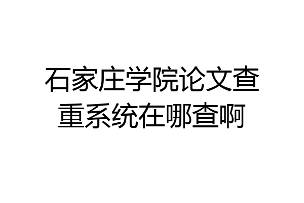 石家庄学院论文查重系统在哪查啊