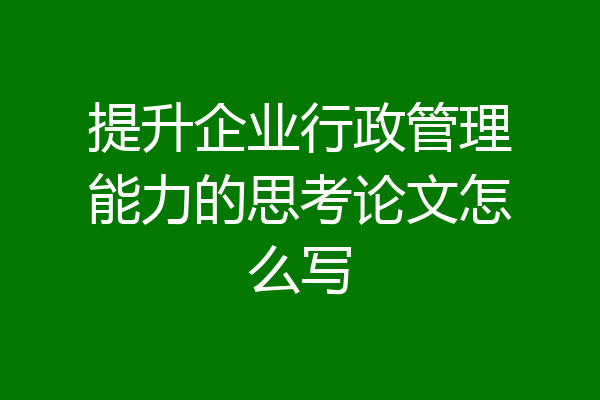 提升企业行政管理能力的思考论文怎么写