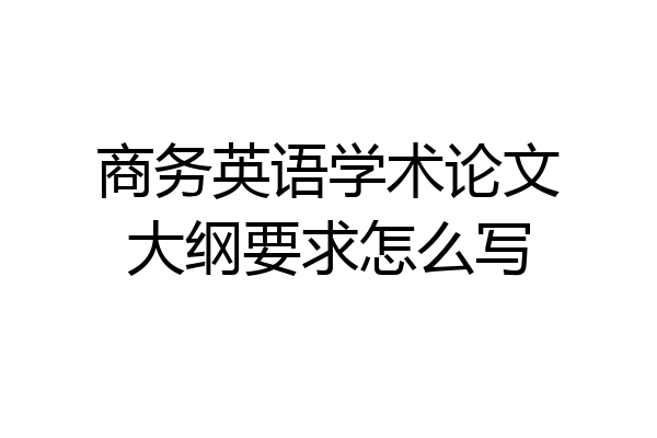 商务英语学术论文大纲要求怎么写