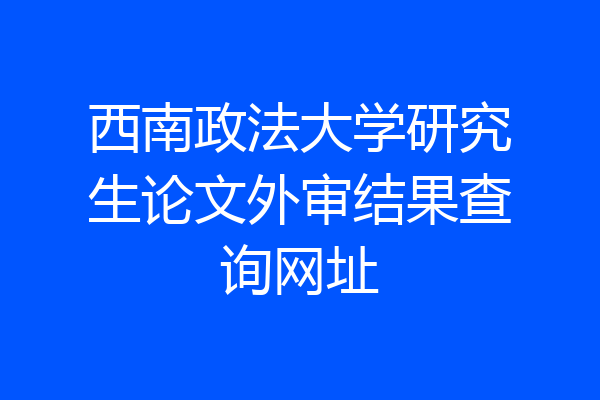 西南政法大学研究生论文外审结果查询网址