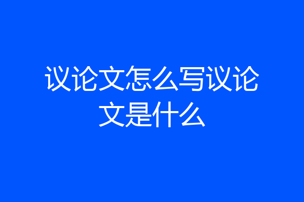 议论文怎么写议论文是什么