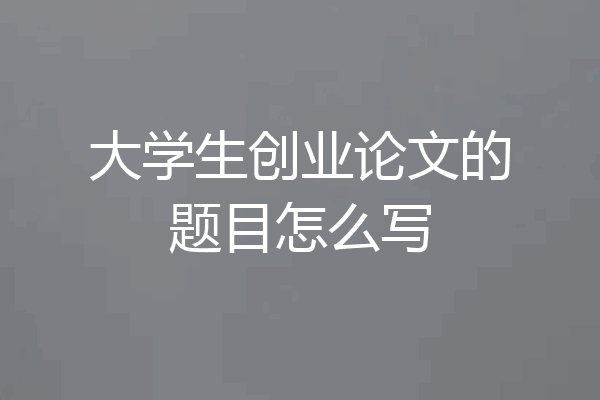 大学生创业论文的题目怎么写