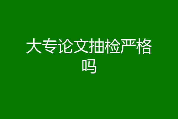 大专论文抽检严格吗