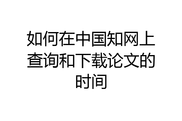 如何在中国知网上查询和下载论文的时间