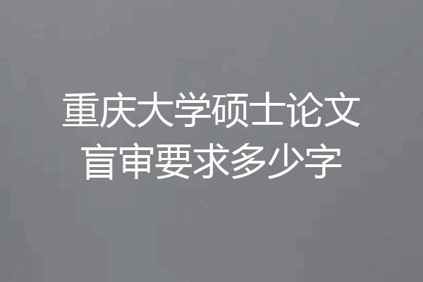 重庆大学硕士论文盲审要求多少字