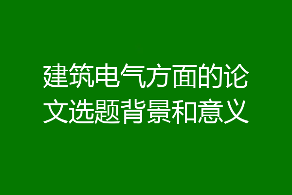 建筑电气方面的论文选题背景和意义