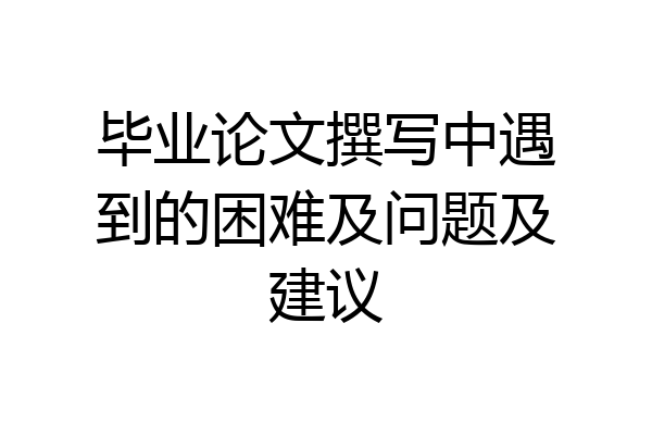 毕业论文撰写中遇到的困难及问题及建议