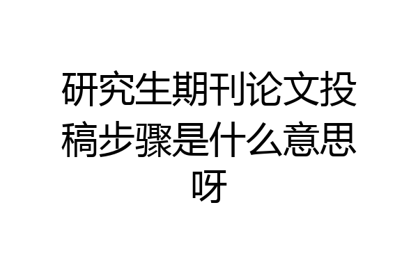 研究生期刊论文投稿步骤是什么意思呀