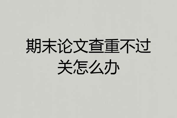 期末论文查重不过关怎么办