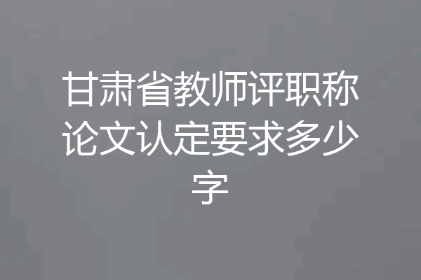 甘肃省教师评职称论文认定要求多少字
