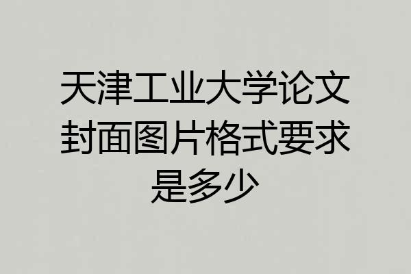 天津工业大学论文封面图片格式要求是多少