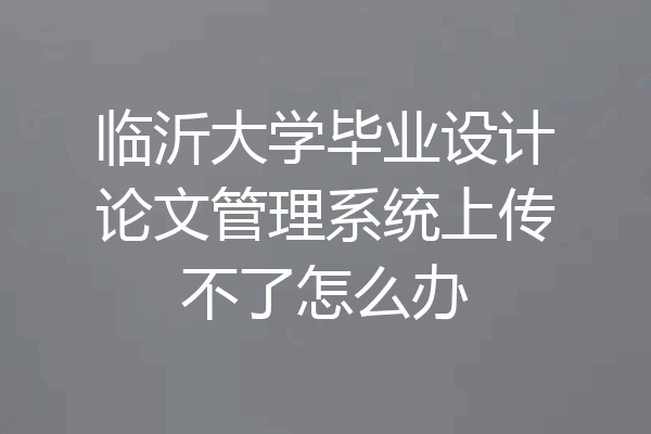 临沂大学毕业设计论文管理系统上传不了怎么办