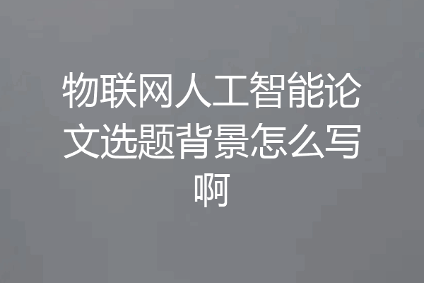 物联网人工智能论文选题背景怎么写啊