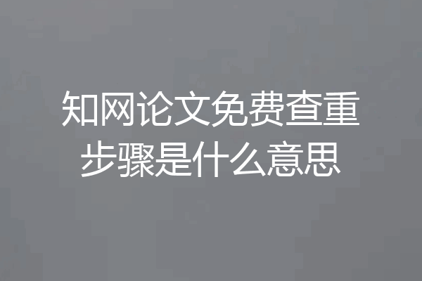 知网论文免费查重步骤是什么意思