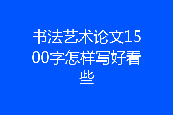 书法艺术论文1500字怎样写好看些