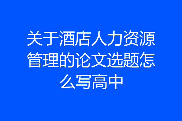 关于酒店人力资源管理的论文选题怎么写高中