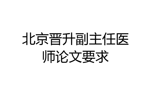 北京晋升副主任医师论文要求