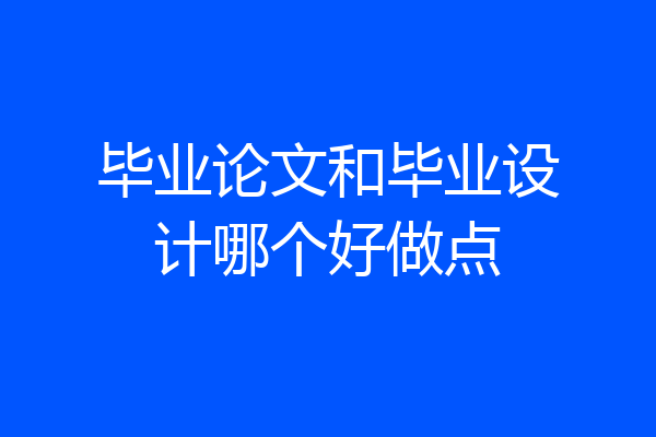 毕业论文和毕业设计哪个好做点