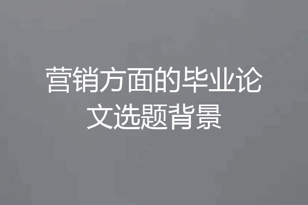 营销方面的毕业论文选题背景