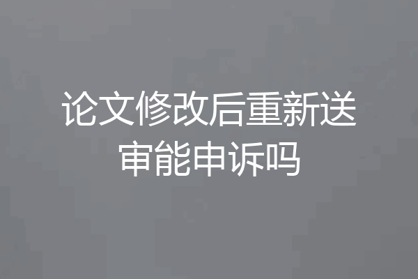 论文修改后重新送审能申诉吗