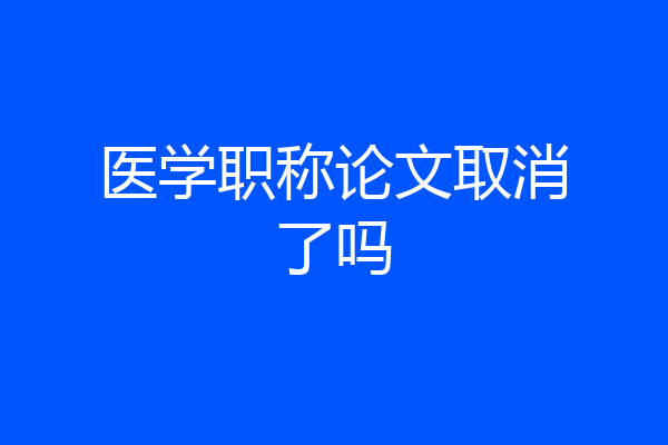 医学职称论文取消了吗