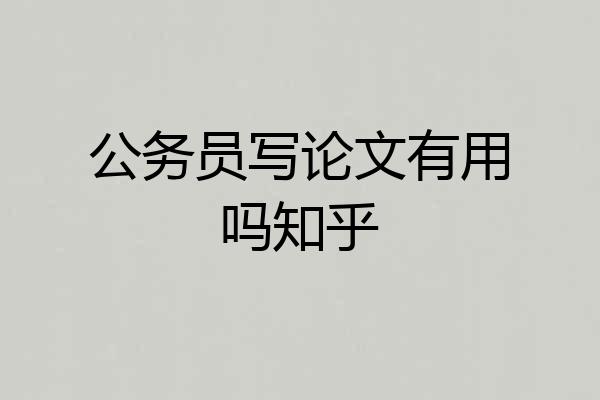 公务员写论文有用吗知乎