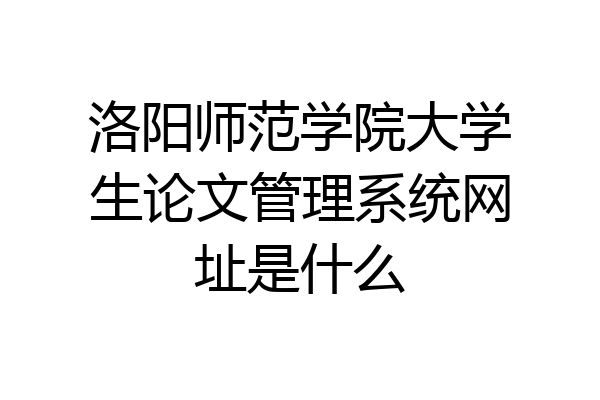 洛阳师范学院大学生论文管理系统网址是什么