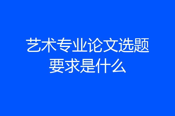 艺术专业论文选题要求是什么