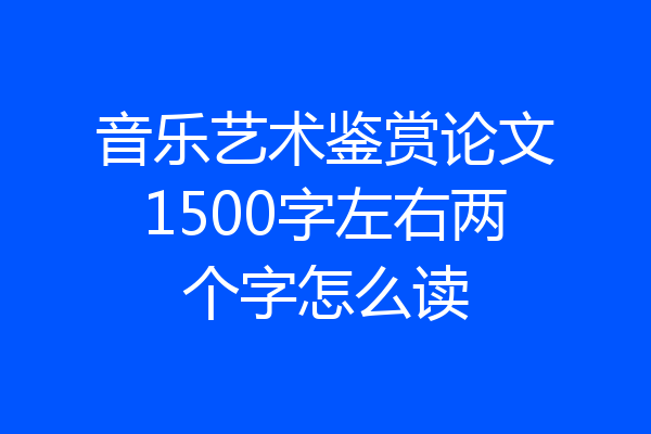 音乐艺术鉴赏论文1500字左右两个字怎么读