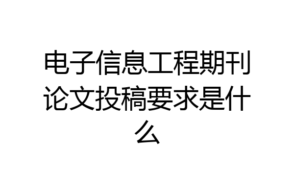 电子信息工程期刊论文投稿要求是什么