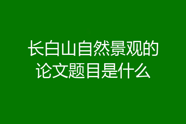 长白山自然景观的论文题目是什么