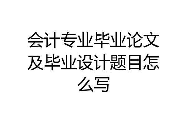 会计专业毕业论文及毕业设计题目怎么写