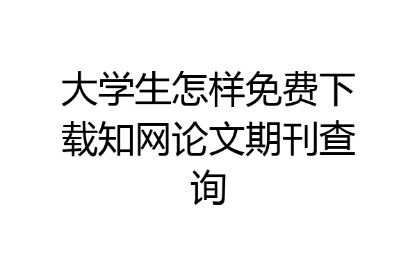 大学生怎样免费下载知网论文期刊查询