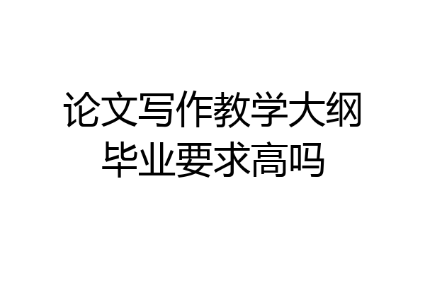 论文写作教学大纲毕业要求高吗