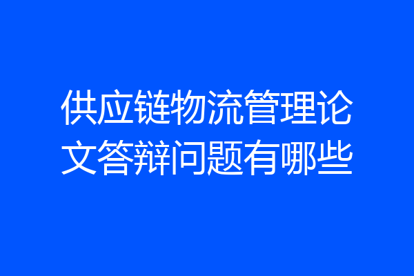 供应链物流管理论文答辩问题有哪些