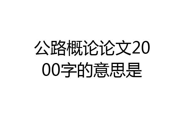 公路概论论文2000字的意思是