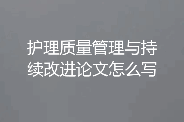护理质量管理与持续改进论文怎么写