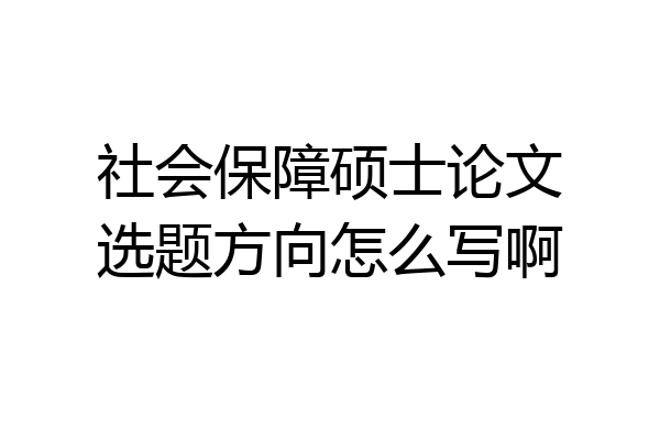 社会保障硕士论文选题方向怎么写啊