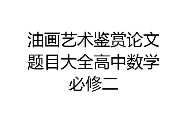 油画艺术鉴赏论文题目大全高中数学必修二