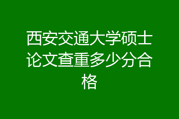 西安交通大学硕士论文查重多少分合格