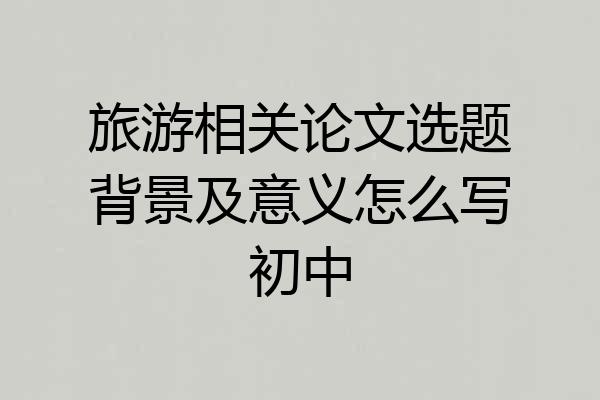 旅游相关论文选题背景及意义怎么写初中