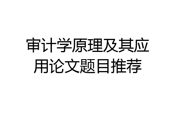 审计学原理及其应用论文题目推荐