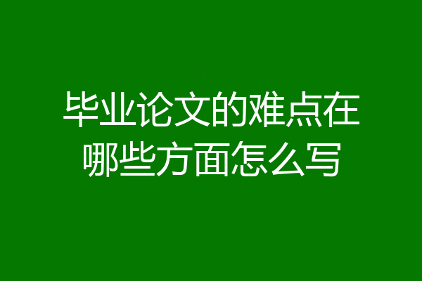 毕业论文的难点在哪些方面怎么写