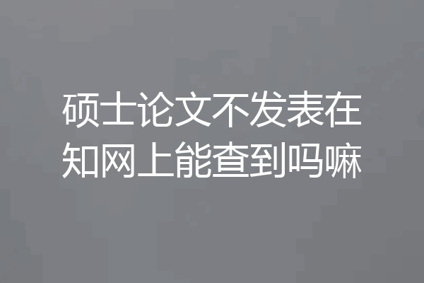 硕士论文不发表在知网上能查到吗嘛