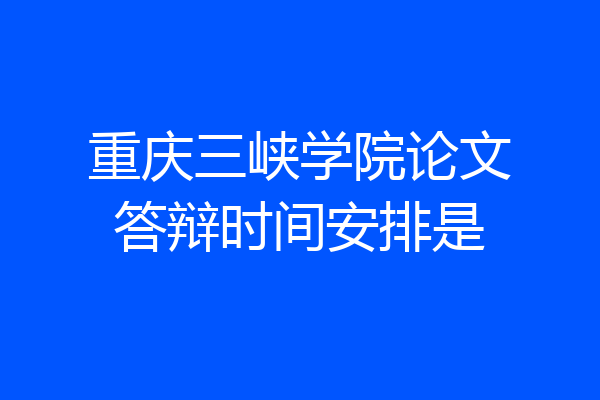 重庆三峡学院论文答辩时间安排是